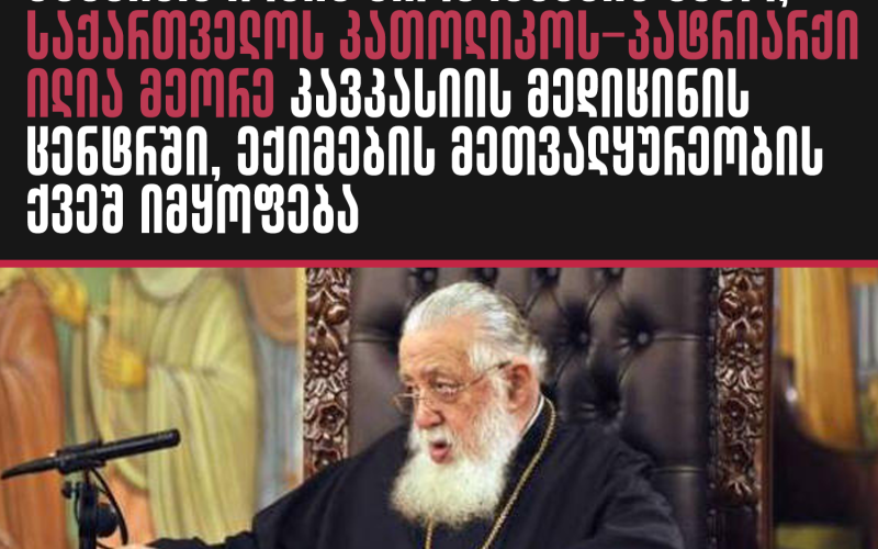 ჯანმრთელობის პრობლემების გამო, საქართველოს კათოლიკოს-პატრიარქი ილია მეორე კავკასიის მედიცინის ცენტრში, ექიმების…